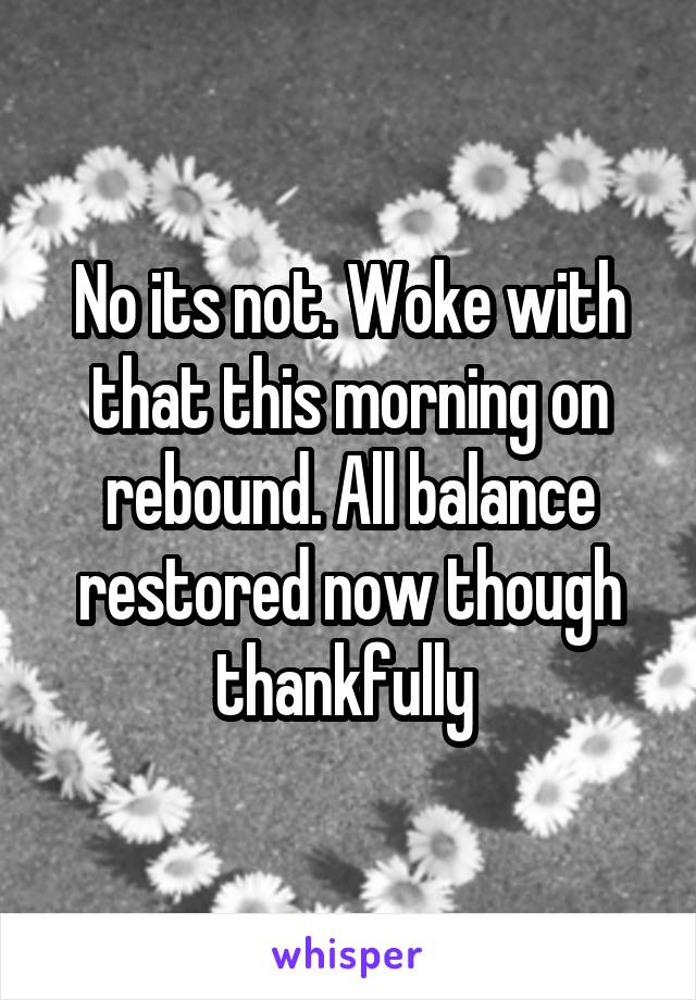 No its not. Woke with that this morning on rebound. All balance restored now though thankfully 