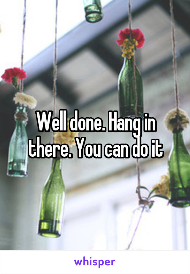 Well done. Hang in there. You can do it