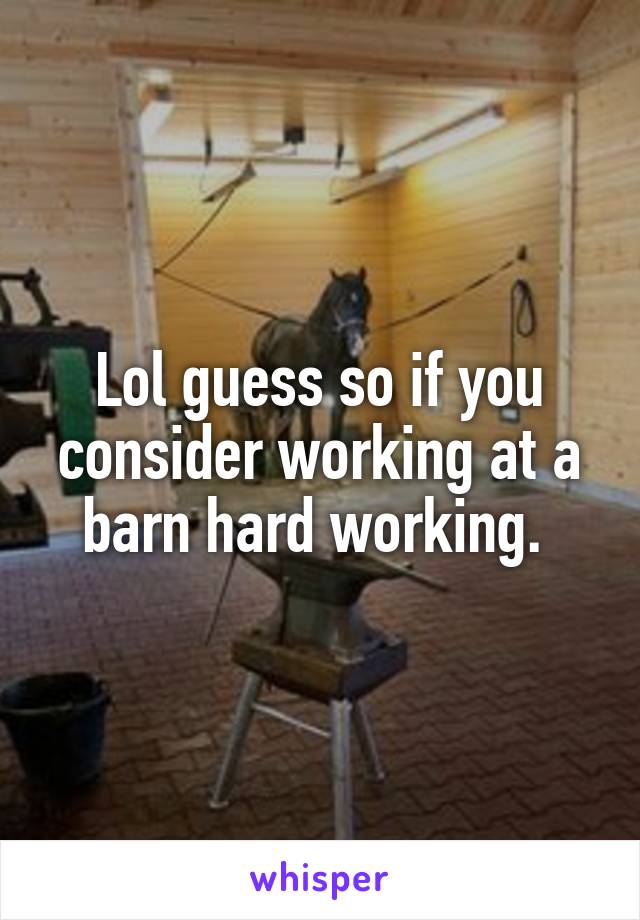 Lol guess so if you consider working at a barn hard working. 