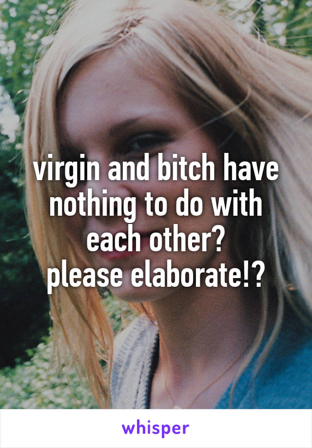 virgin and bitch have nothing to do with each other?
please elaborate!?