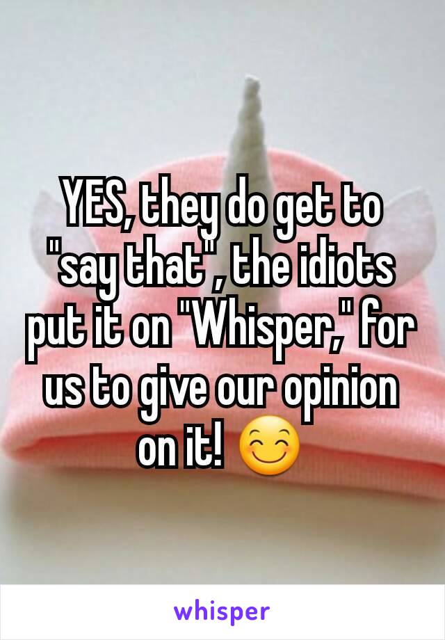 YES, they do get to "say that", the idiots put it on "Whisper," for us to give our opinion on it! 😊