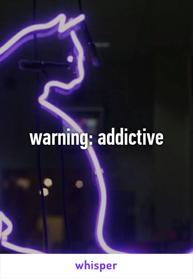 warning: addictive