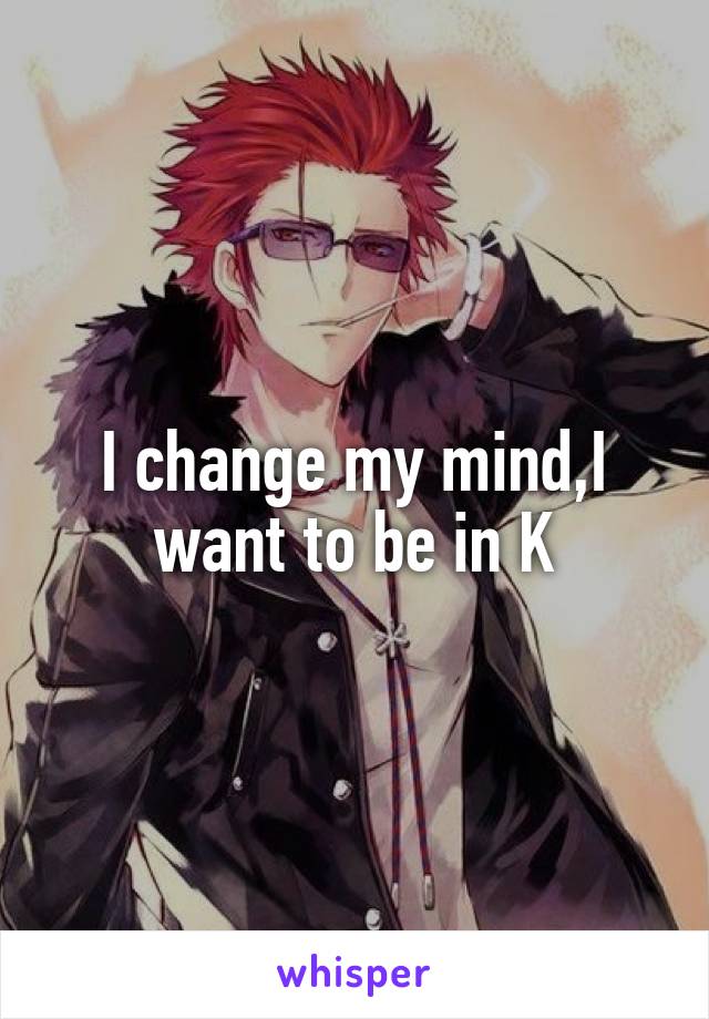 I change my mind,I want to be in K