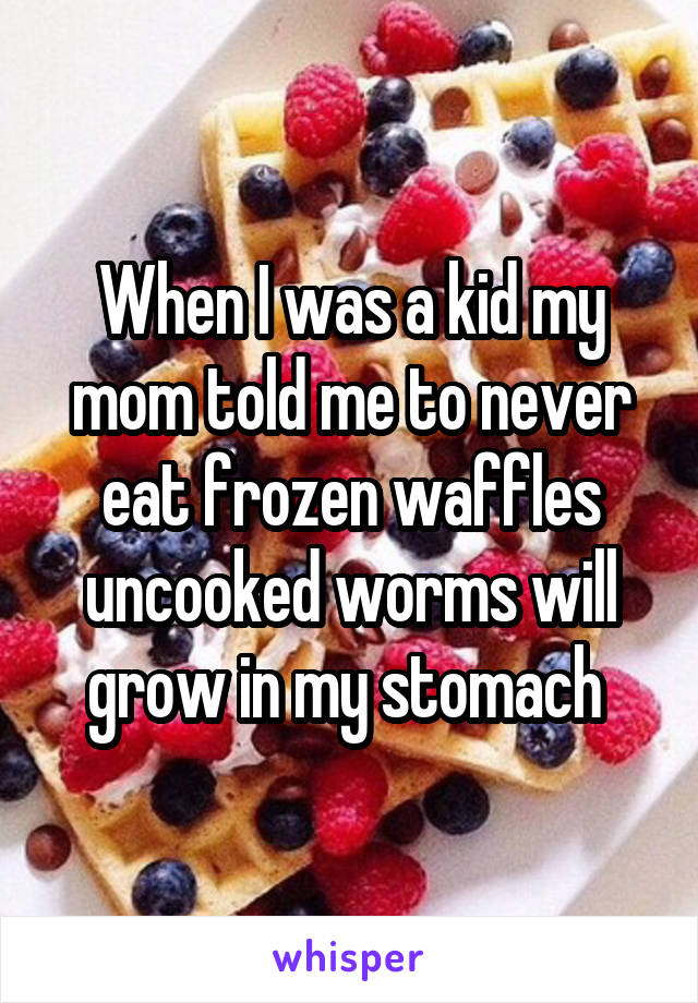 When I was a kid my mom told me to never eat frozen waffles uncooked worms will grow in my stomach 