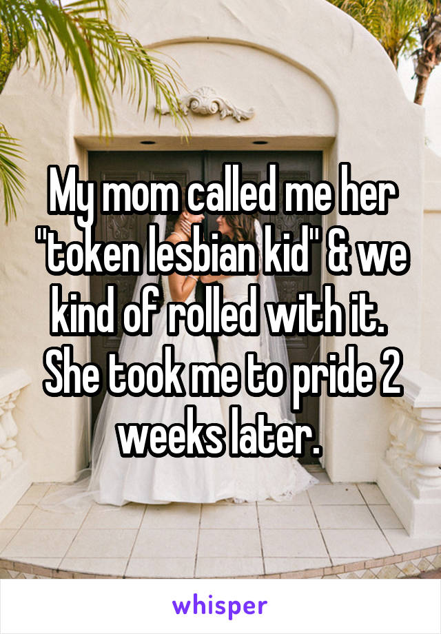 My mom called me her "token lesbian kid" & we kind of rolled with it. 
She took me to pride 2 weeks later. 