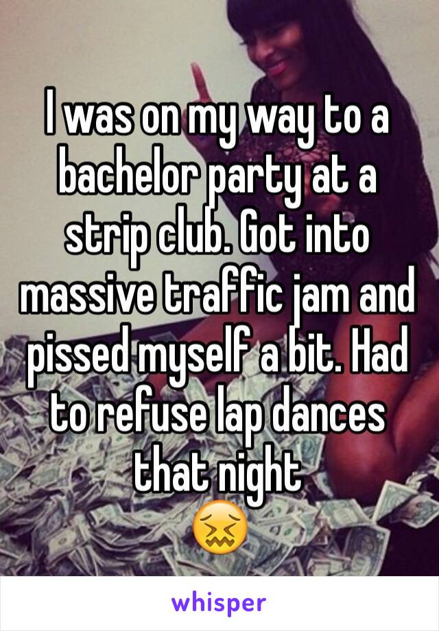 I was on my way to a bachelor party at a strip club. Got into massive traffic jam and pissed myself a bit. Had to refuse lap dances that night
😖