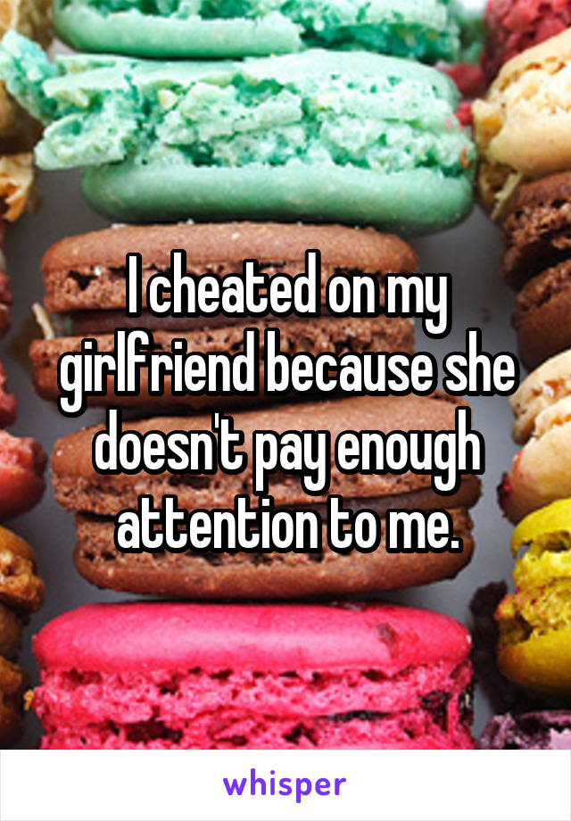 I cheated on my girlfriend because she doesn't pay enough attention to me.