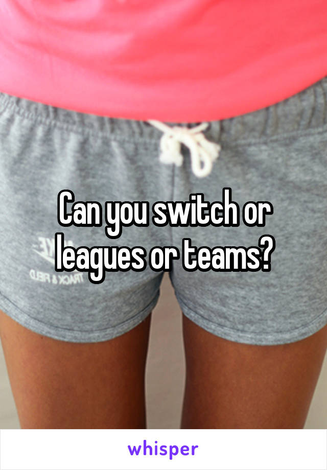 Can you switch or leagues or teams?