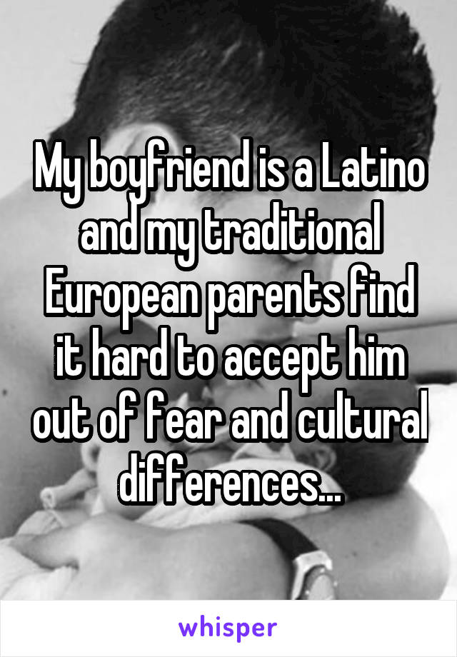 My boyfriend is a Latino and my traditional European parents find it hard to accept him out of fear and cultural differences...