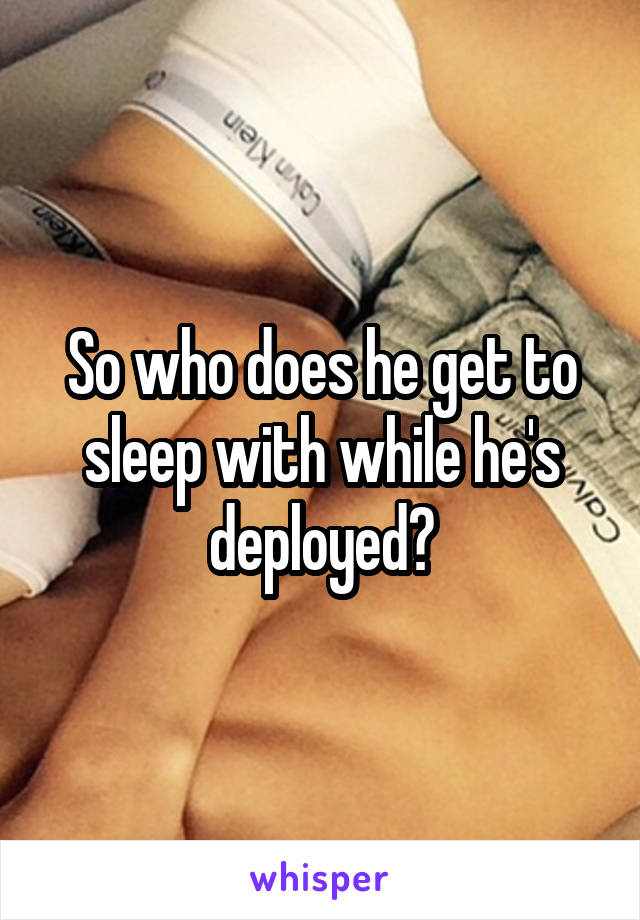 So who does he get to sleep with while he's deployed?