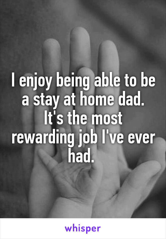 I enjoy being able to be a stay at home dad. It's the most rewarding job I've ever had. 