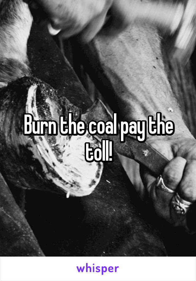 Burn the coal pay the toll!