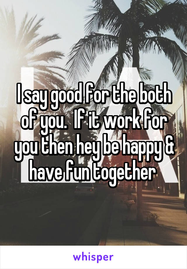 I say good for the both of you.  If it work for you then hey be happy & have fun together 