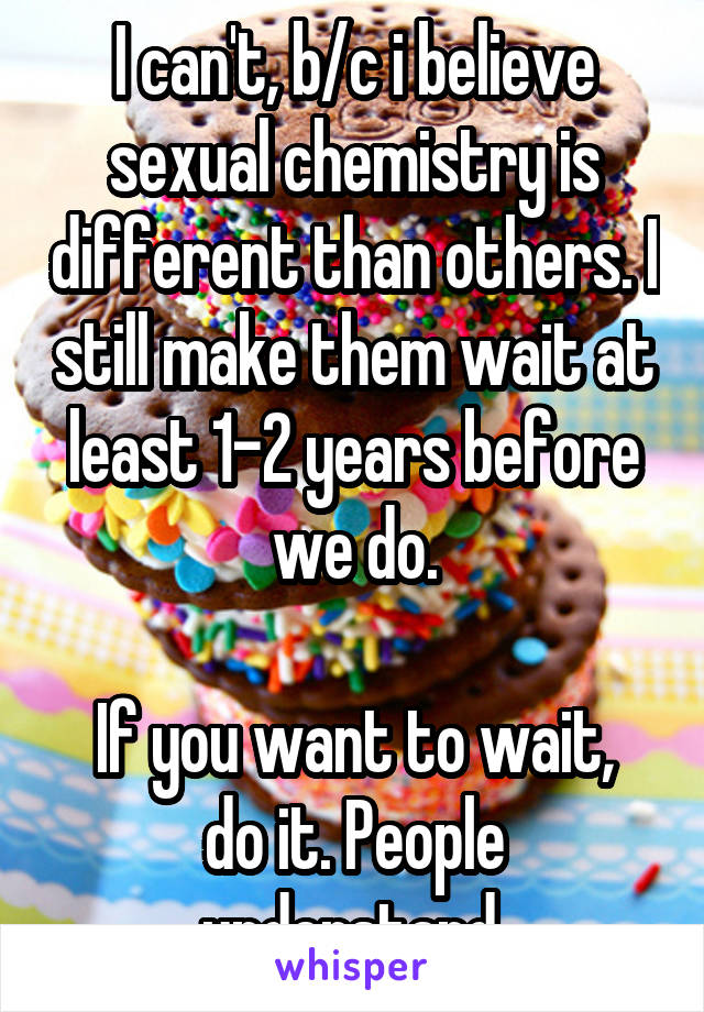 I can't, b/c i believe sexual chemistry is different than others. I still make them wait at least 1-2 years before we do.

If you want to wait, do it. People understand.
