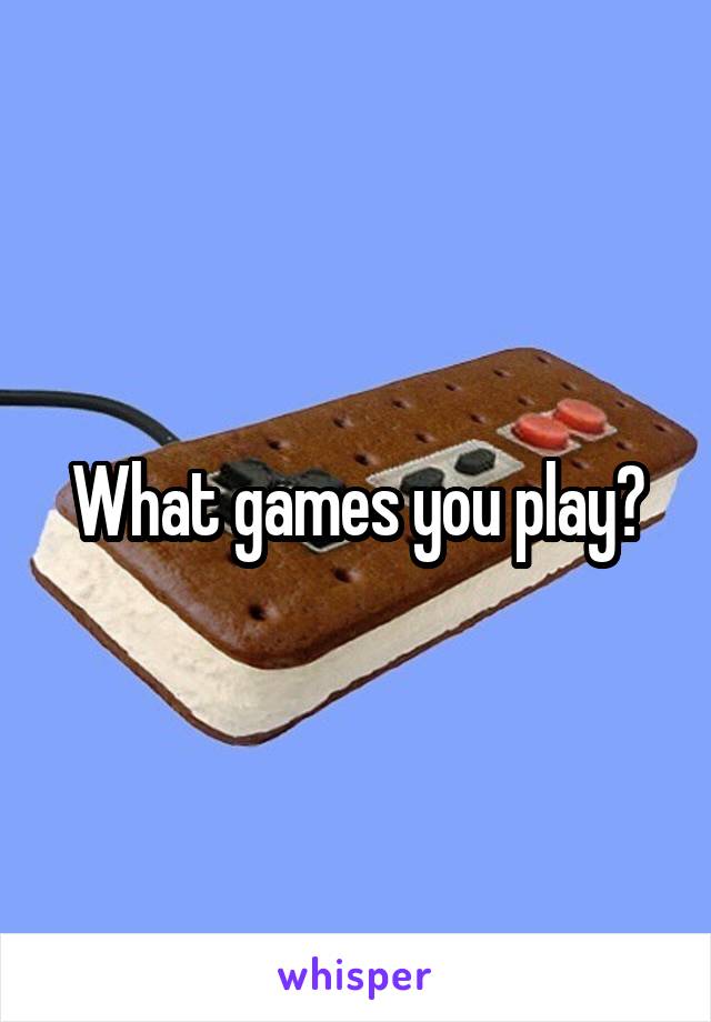 What games you play?