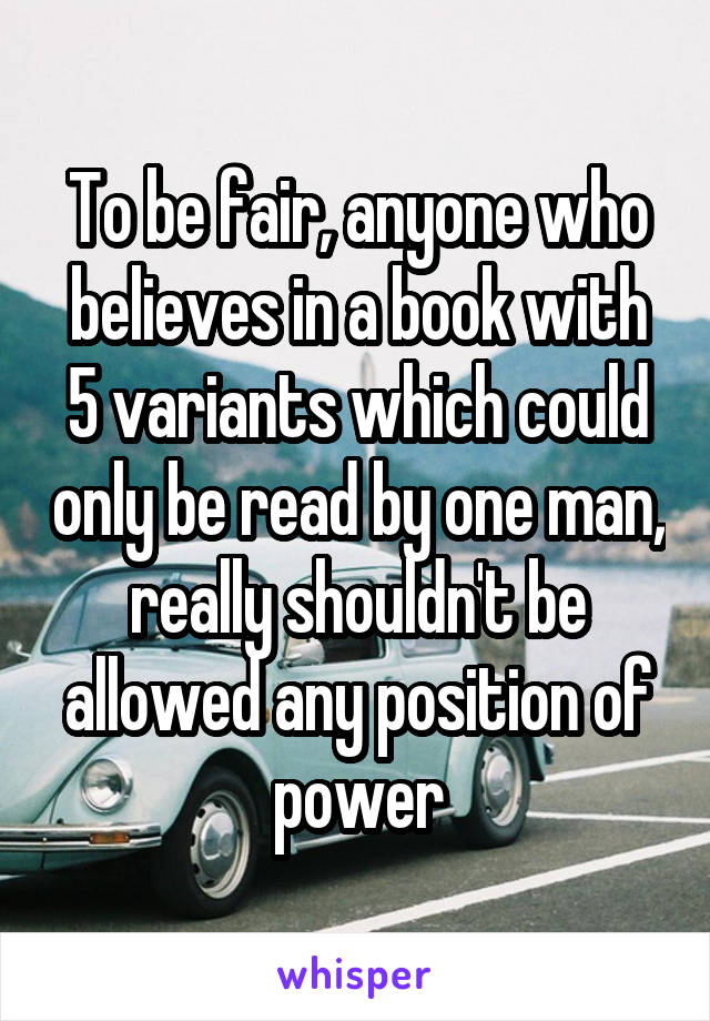 To be fair, anyone who believes in a book with 5 variants which could only be read by one man, really shouldn't be allowed any position of power