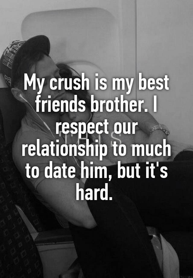 My Crush Is My Best Friends Brother I Respect Our Relationship To Much To Date Him But Its Hard 
