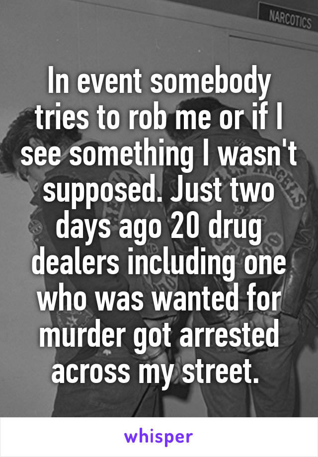 In event somebody tries to rob me or if I see something I wasn't supposed. Just two days ago 20 drug dealers including one who was wanted for murder got arrested across my street. 