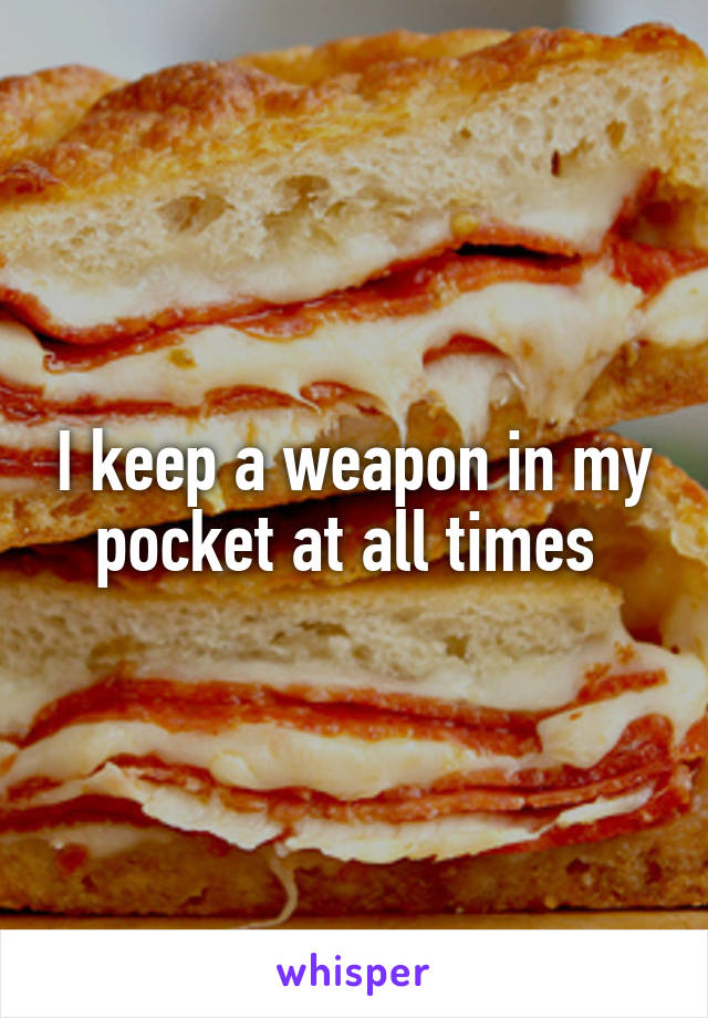 I keep a weapon in my pocket at all times 