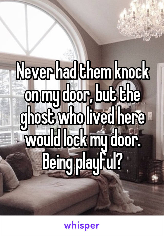 Never had them knock on my door, but the ghost who lived here would lock my door. Being playful?
