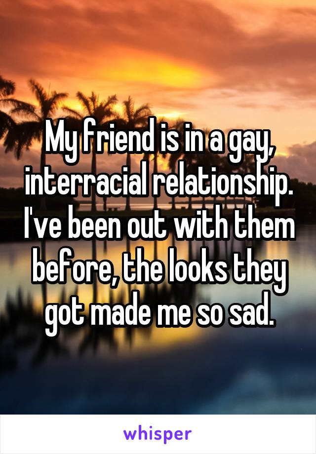 My friend is in a gay, interracial relationship. I've been out with them before, the looks they got made me so sad.