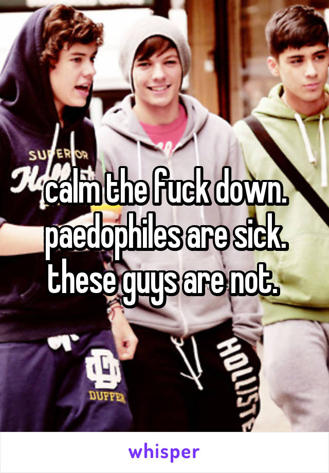 calm the fuck down. paedophiles are sick. these guys are not. 