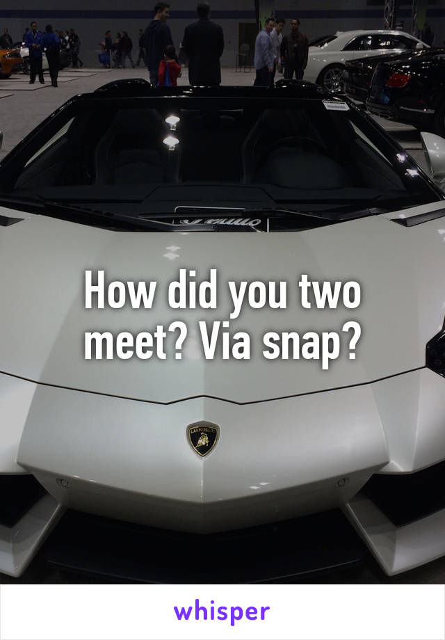 How did you two meet? Via snap?