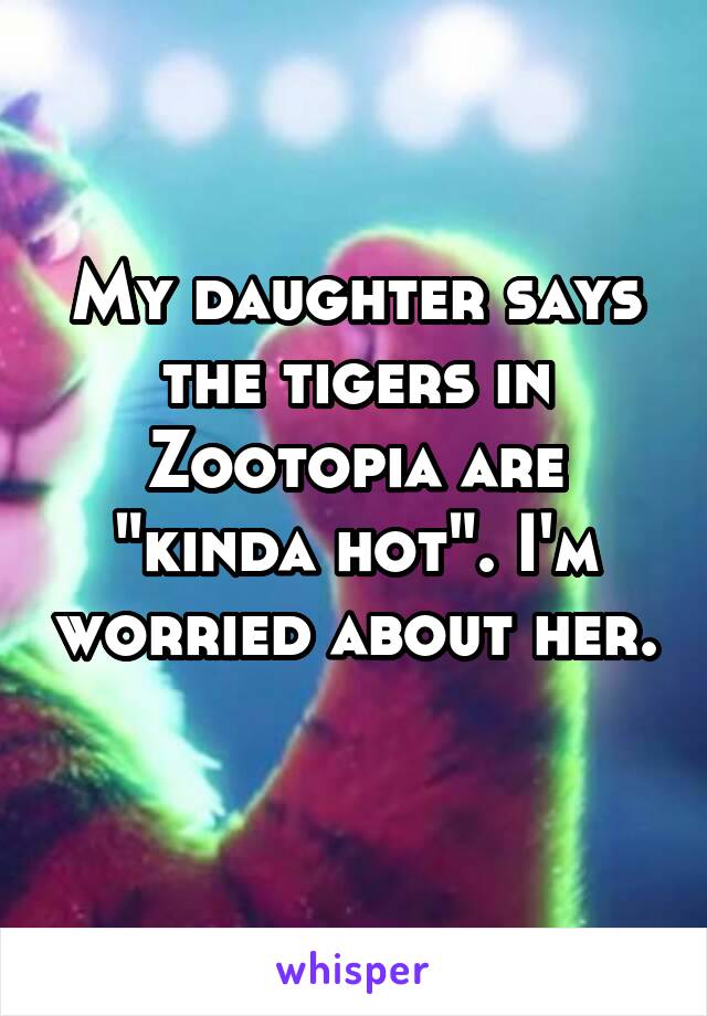 My daughter says the tigers in Zootopia are "kinda hot". I'm worried about her. 
