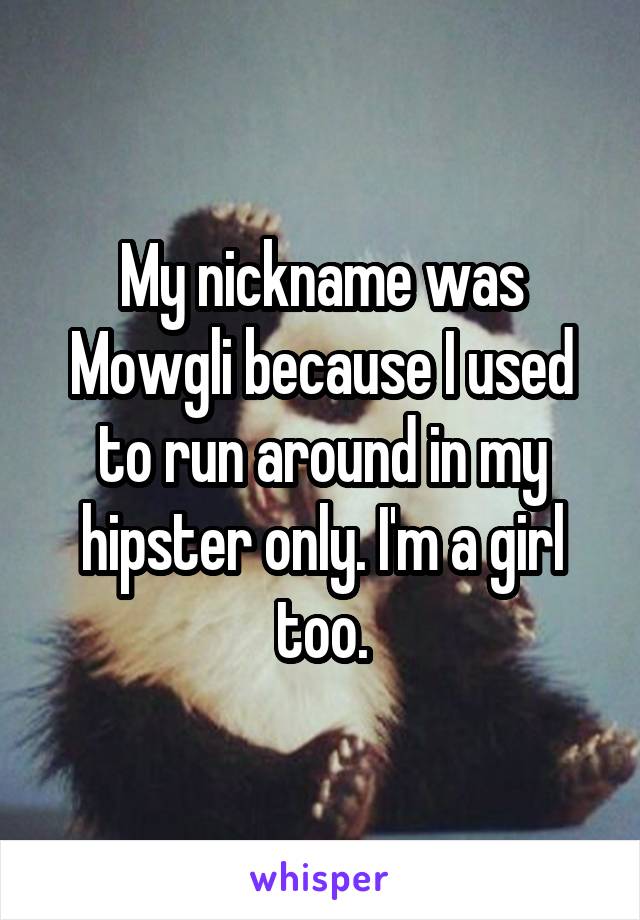 My nickname was Mowgli because I used to run around in my hipster only. I'm a girl too.