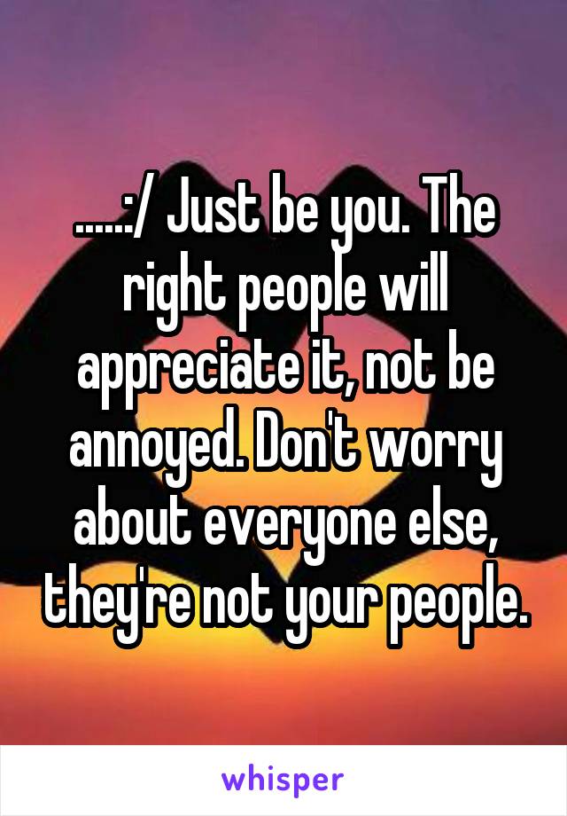 .....:/ Just be you. The right people will appreciate it, not be annoyed. Don't worry about everyone else, they're not your people.