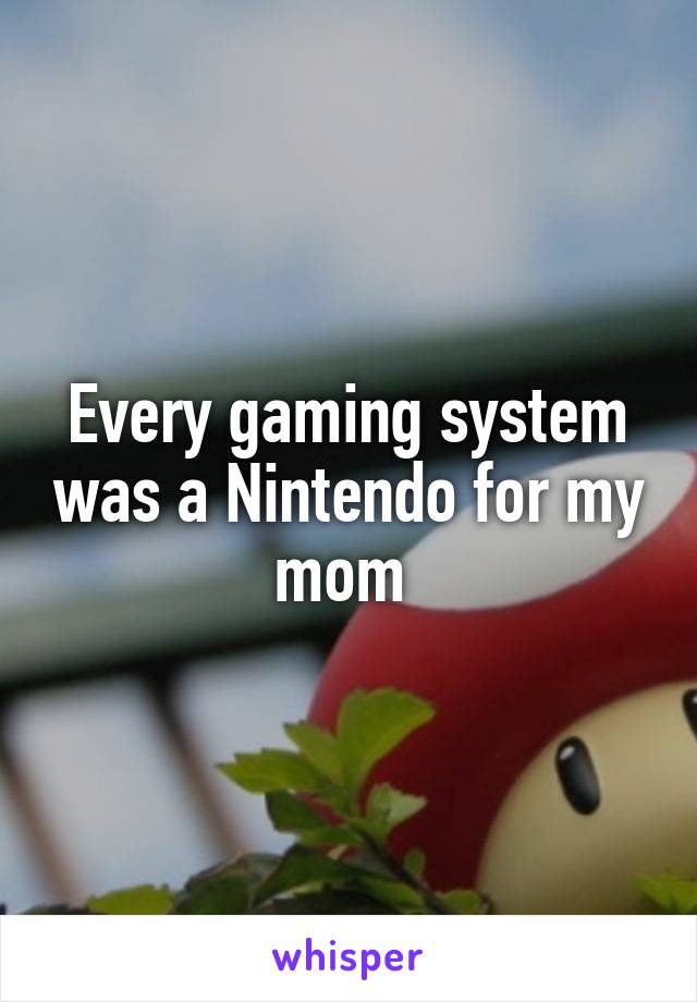 Every gaming system was a Nintendo for my mom 