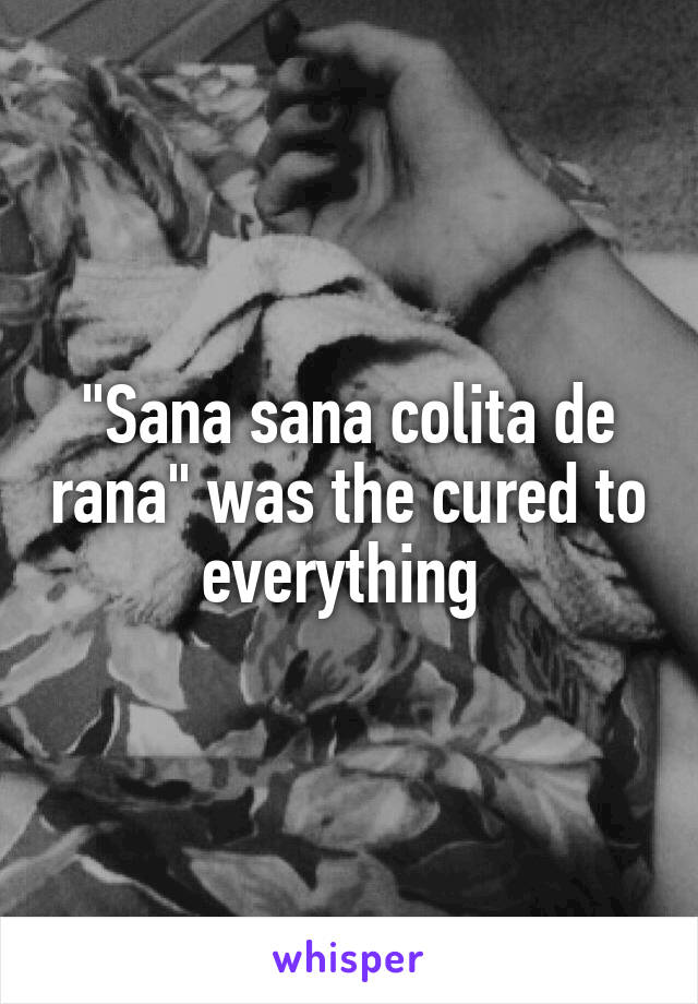 "Sana sana colita de rana" was the cured to everything 