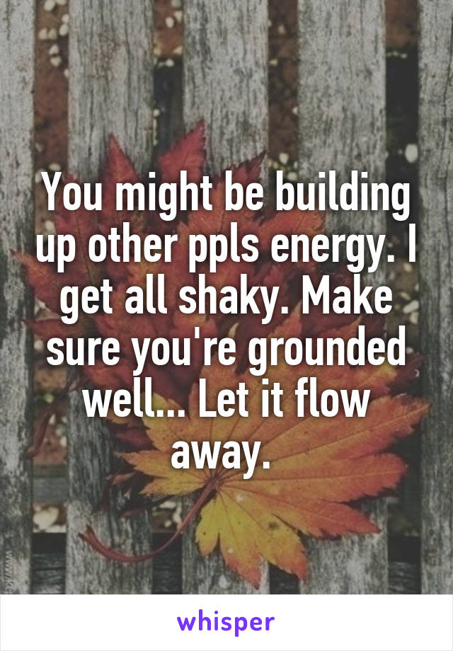 You might be building up other ppls energy. I get all shaky. Make sure you're grounded well... Let it flow away. 