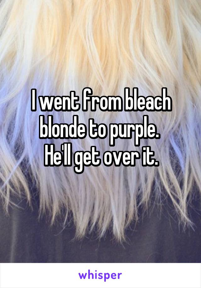 I went from bleach blonde to purple. 
He'll get over it.
