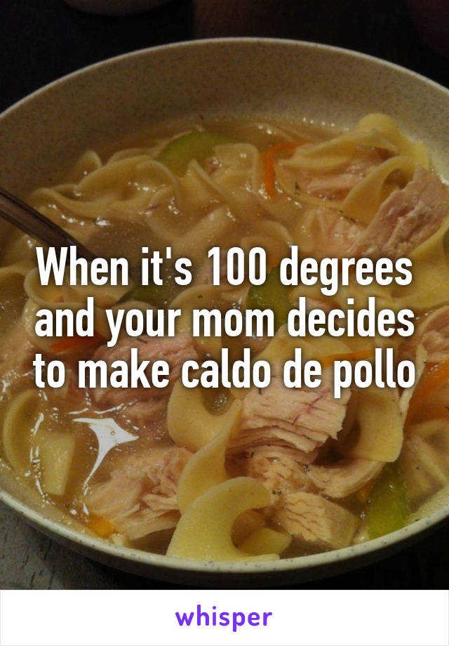 When it's 100 degrees and your mom decides to make caldo de pollo