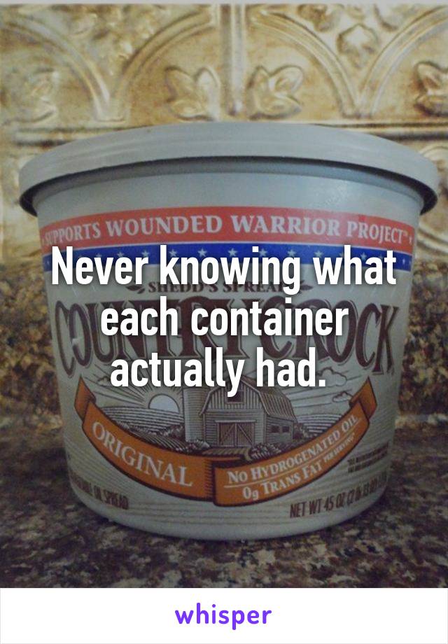 Never knowing what each container actually had. 
