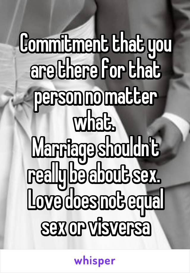 Commitment that you are there for that person no matter what. 
Marriage shouldn't really be about sex. 
Love does not equal sex or visversa