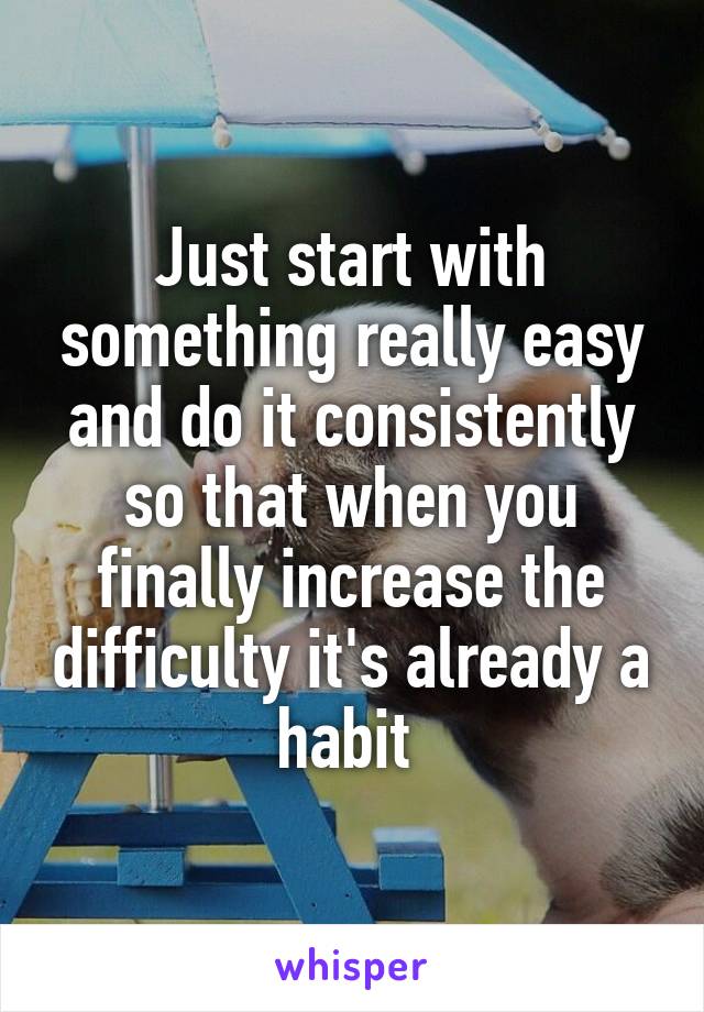 Just start with something really easy and do it consistently so that when you finally increase the difficulty it's already a habit 