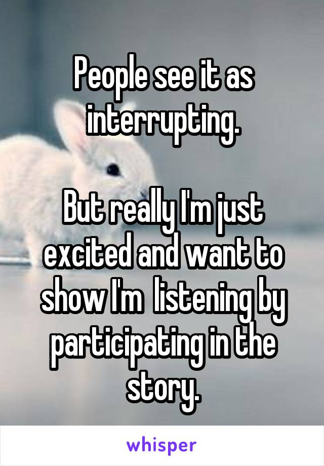 People see it as interrupting.

But really I'm just excited and want to show I'm  listening by participating in the story.