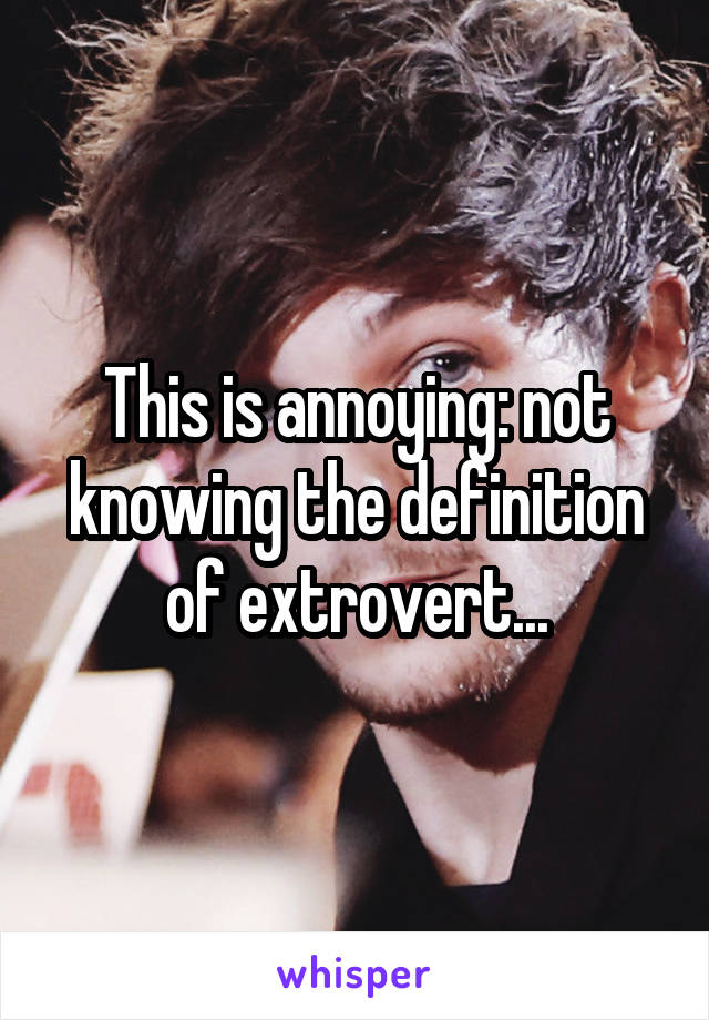 This is annoying: not knowing the definition of extrovert...