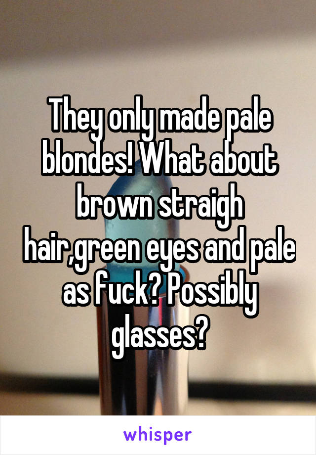 They only made pale blondes! What about brown straigh hair,green eyes and pale as fuck? Possibly glasses?