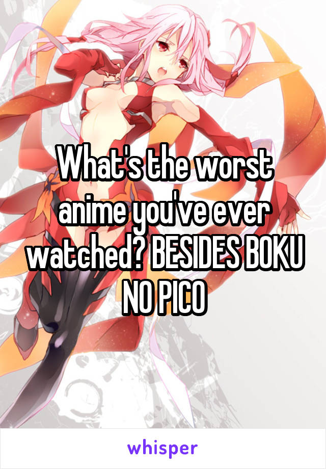 What's the worst anime you've ever watched? BESIDES BOKU NO PICO