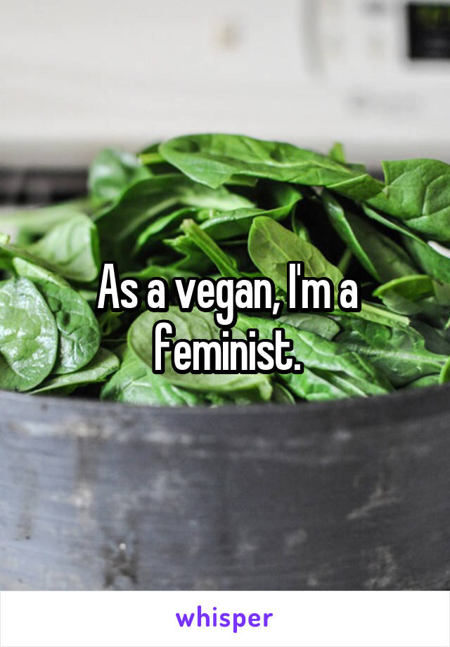 As a vegan, I'm a feminist.