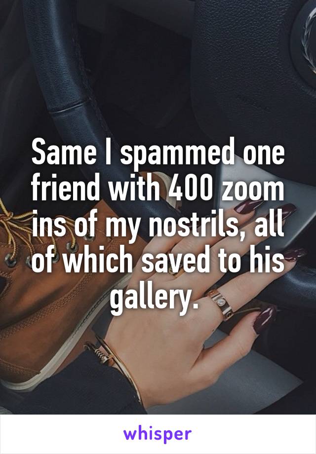 Same I spammed one friend with 400 zoom ins of my nostrils, all of which saved to his gallery. 