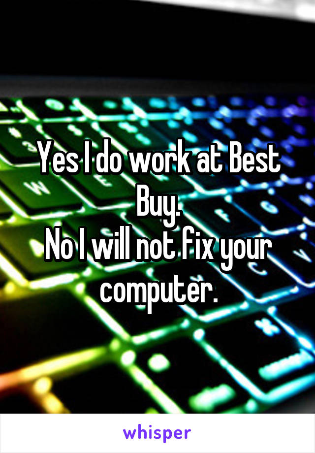 Yes I do work at Best Buy.
No I will not fix your computer.