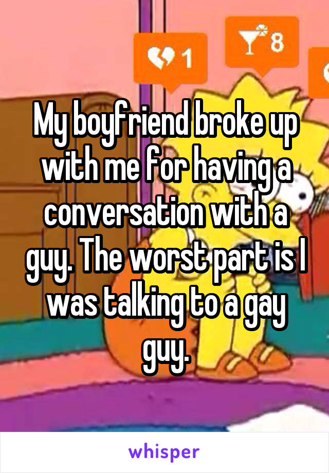 My boyfriend broke up with me for having a conversation with a guy. The worst part is I was talking to a gay guy.