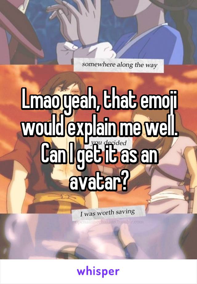 Lmao yeah, that emoji would explain me well. Can I get it as an avatar?