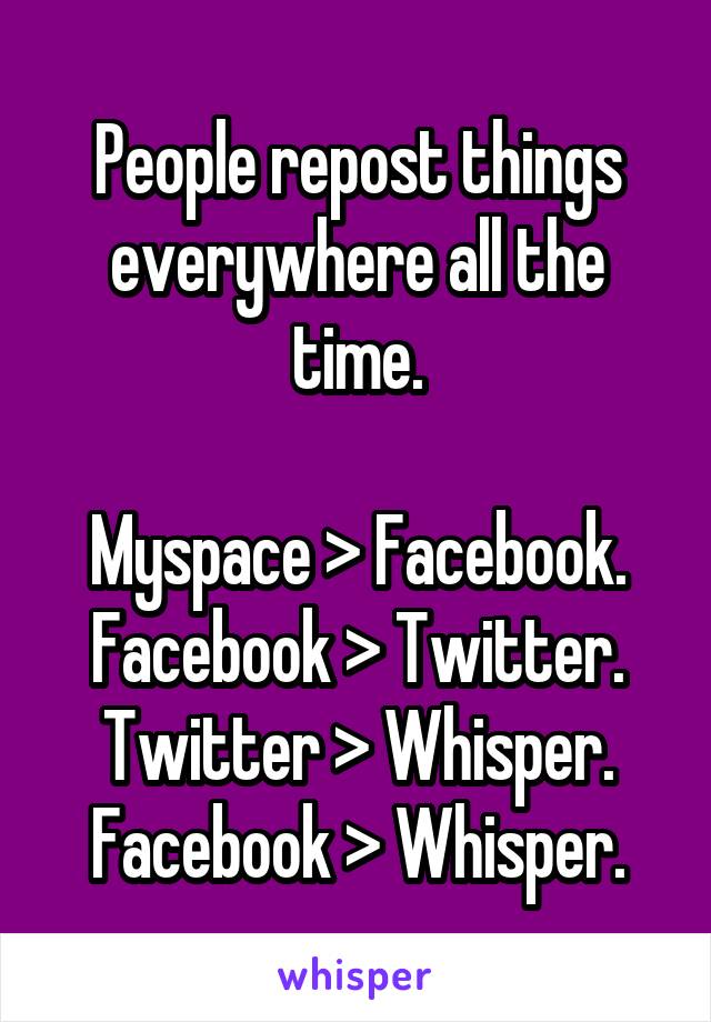 People repost things everywhere all the time.

Myspace > Facebook.
Facebook > Twitter.
Twitter > Whisper.
Facebook > Whisper.