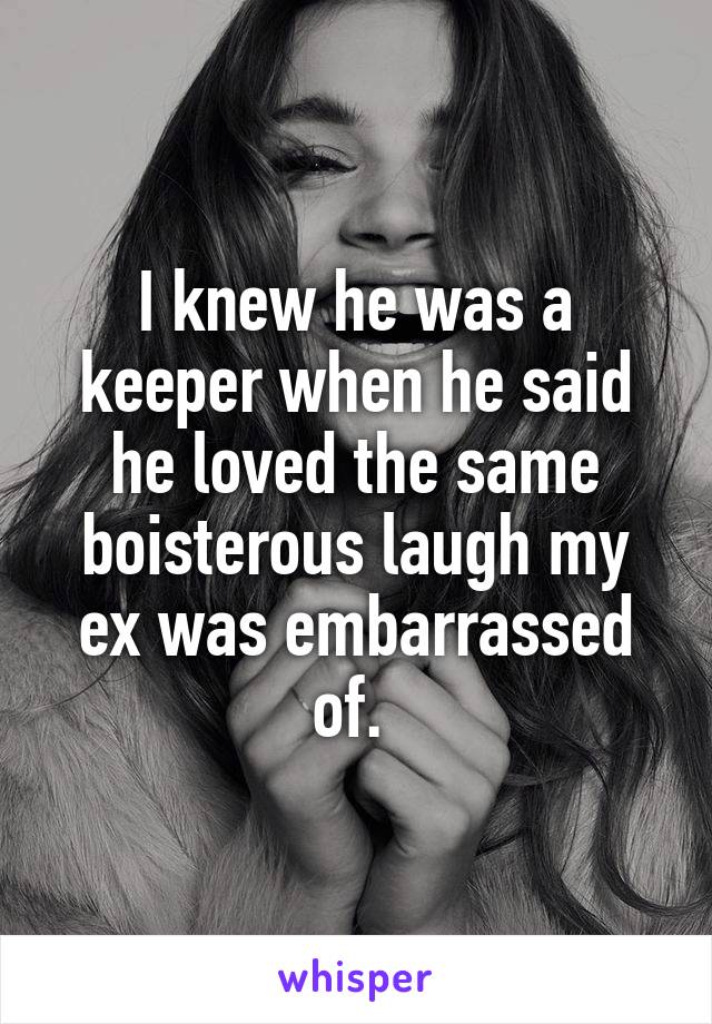 I knew he was a keeper when he said he loved the same boisterous laugh my ex was embarrassed of. 