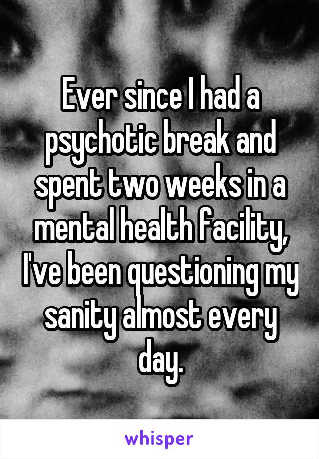 Ever since I had a psychotic break and spent two weeks in a mental health facility, I've been questioning my sanity almost every day.